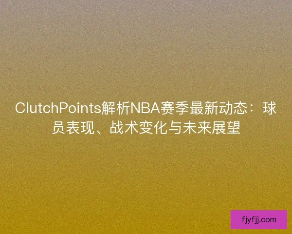 ClutchPoints解析NBA赛季最新动态：球员表现、战术变化与未来展望