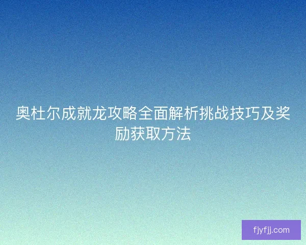 奥杜尔成就龙攻略全面解析挑战技巧及奖励获取方法
