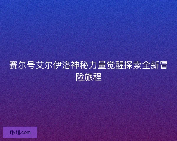 赛尔号艾尔伊洛神秘力量觉醒探索全新冒险旅程