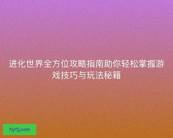 进化世界全方位攻略指南助你轻松掌握游戏技巧与玩法秘籍