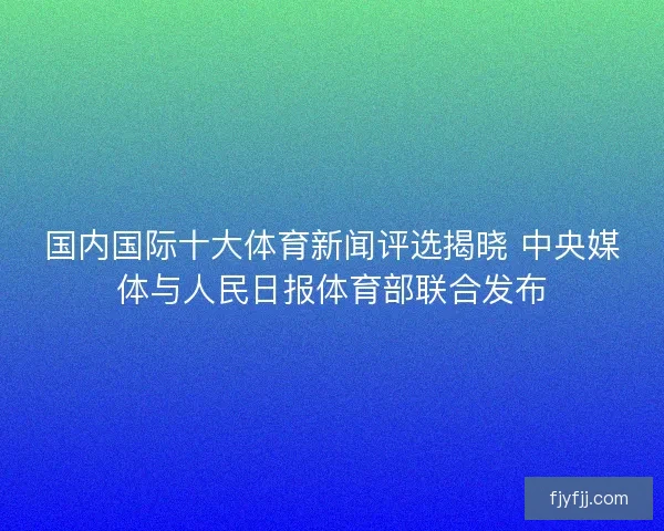 国内国际十大体育新闻评选揭晓 中央媒体与人民日报体育部联合发布