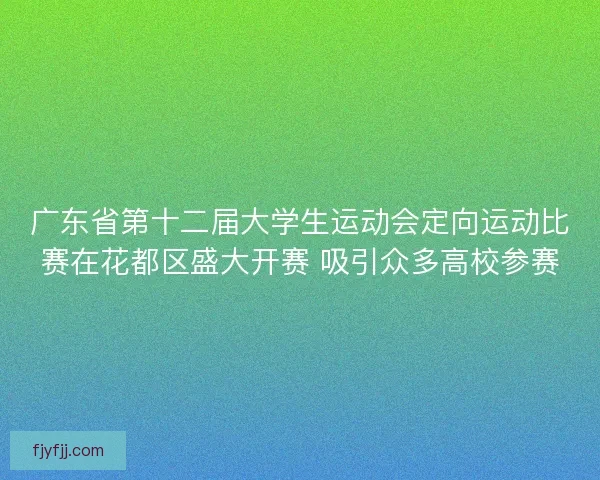 广东省第十二届大学生运动会定向运动比赛在花都区盛大开赛 吸引众多高校参赛