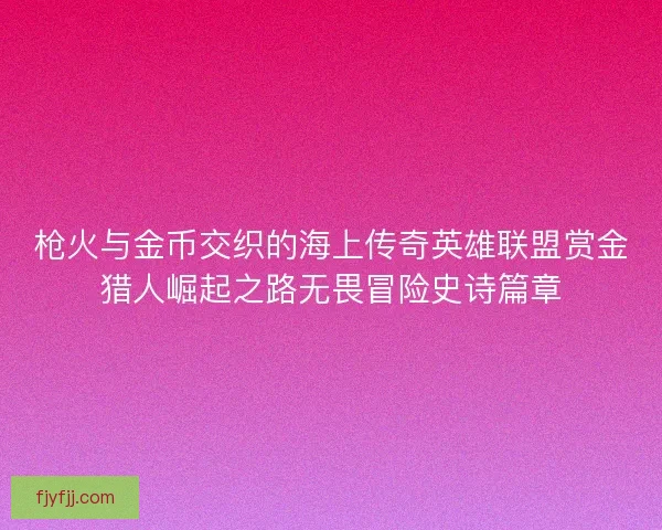 枪火与金币交织的海上传奇英雄联盟赏金猎人崛起之路无畏冒险史诗篇章