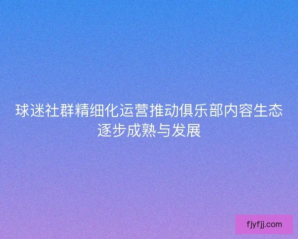 球迷社群精细化运营推动俱乐部内容生态逐步成熟与发展