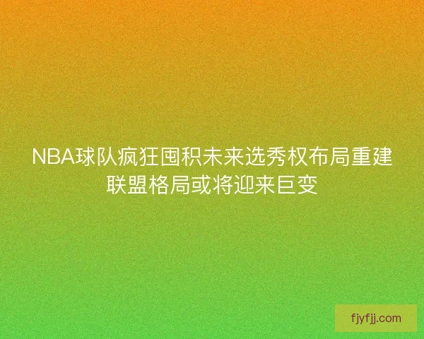 NBA球队疯狂囤积未来选秀权布局重建联盟格局或将迎来巨变